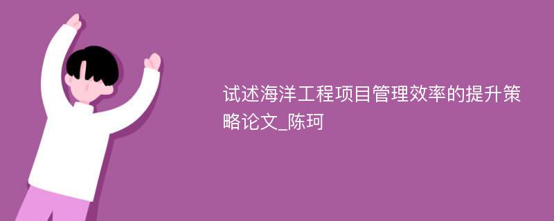 试述海洋工程项目管理效率的提升策略论文_陈珂