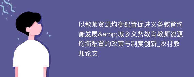 以教师资源均衡配置促进义务教育均衡发展&城乡义务教育教师资源均衡配置的政策与制度创新_农村教师论文