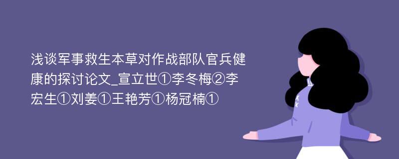 浅谈军事救生本草对作战部队官兵健康的探讨论文_宣立世①李冬梅②李宏生①刘姜①王艳芳①杨冠楠①