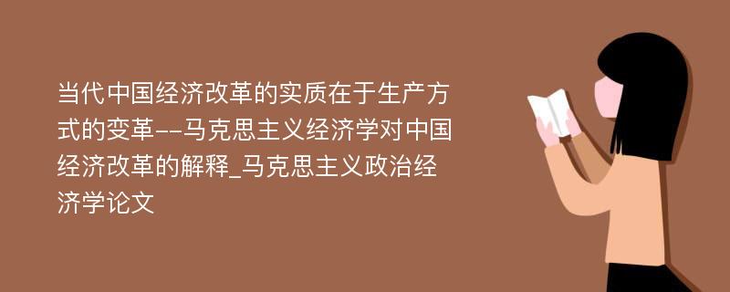 当代中国经济改革的实质在于生产方式的变革--马克思主义经济学对中国经济改革的解释_马克思主义政治经济学论文