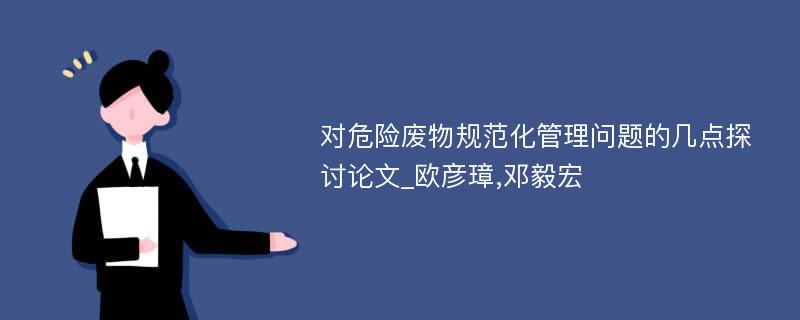 对危险废物规范化管理问题的几点探讨论文_欧彦璋,邓毅宏