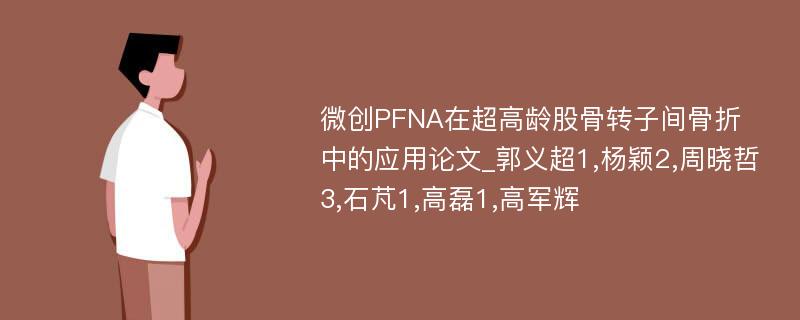 微创PFNA在超高龄股骨转子间骨折中的应用论文_郭义超1,杨颖2,周晓哲3,石芃1,高磊1,高军辉