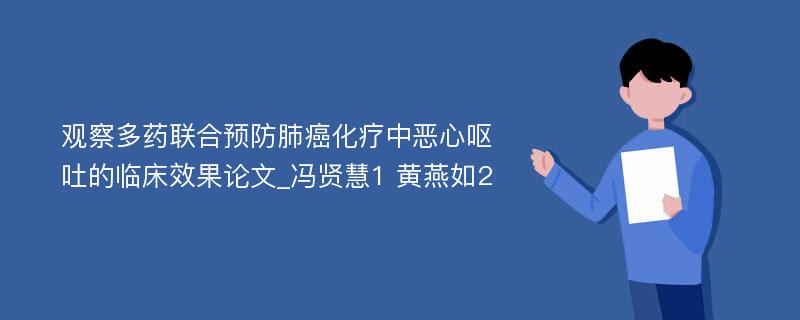 观察多药联合预防肺癌化疗中恶心呕吐的临床效果论文_冯贤慧1 黄燕如2