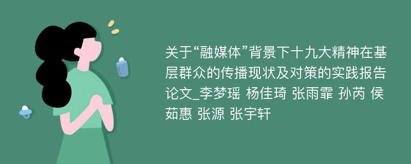 关于“融媒体”背景下十九大精神在基层群众的传播现状及对策的实践报告论文_李梦瑶 杨佳琦 张雨霏 孙芮 侯茹惠 张源 张宇轩