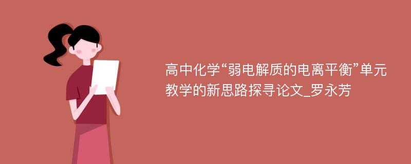 高中化学“弱电解质的电离平衡”单元教学的新思路探寻论文_罗永芳