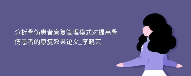 分析骨伤患者康复管理模式对提高骨伤患者的康复效果论文_李晓芸