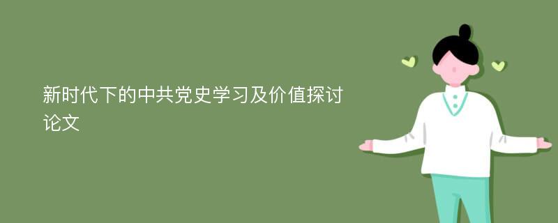 新时代下的中共党史学习及价值探讨论文