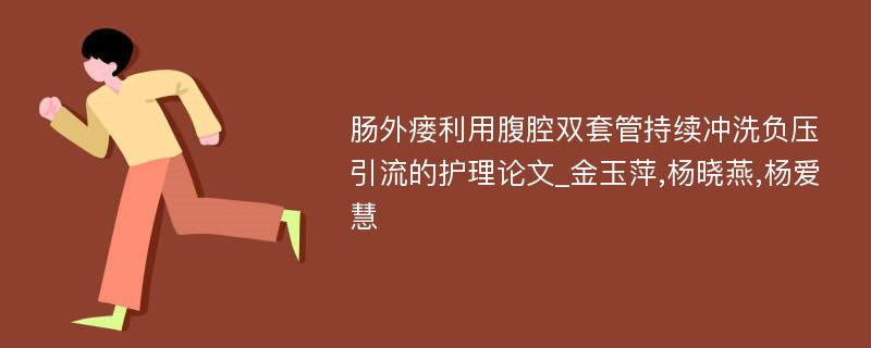 肠外瘘利用腹腔双套管持续冲洗负压引流的护理论文_金玉萍,杨晓燕,杨爱慧