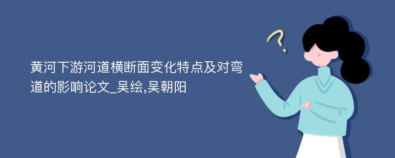 黄河下游河道横断面变化特点及对弯道的影响论文_吴绘,吴朝阳