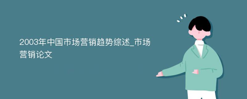 2003年中国市场营销趋势综述_市场营销论文