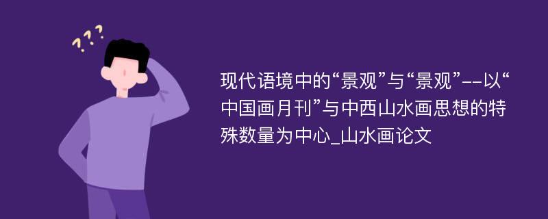 现代语境中的“景观”与“景观”--以“中国画月刊”与中西山水画思想的特殊数量为中心_山水画论文