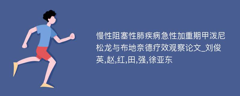 慢性阻塞性肺疾病急性加重期甲泼尼松龙与布地奈德疗效观察论文_刘俊英,赵,红,田,强,徐亚东