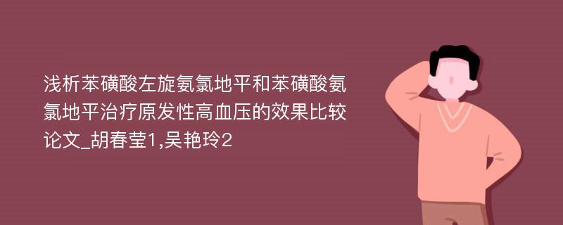 浅析苯磺酸左旋氨氯地平和苯磺酸氨氯地平治疗原发性高血压的效果比较论文_胡春莹1,吴艳玲2