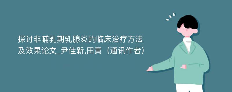 探讨非哺乳期乳腺炎的临床治疗方法及效果论文_尹佳新,田寅（通讯作者）