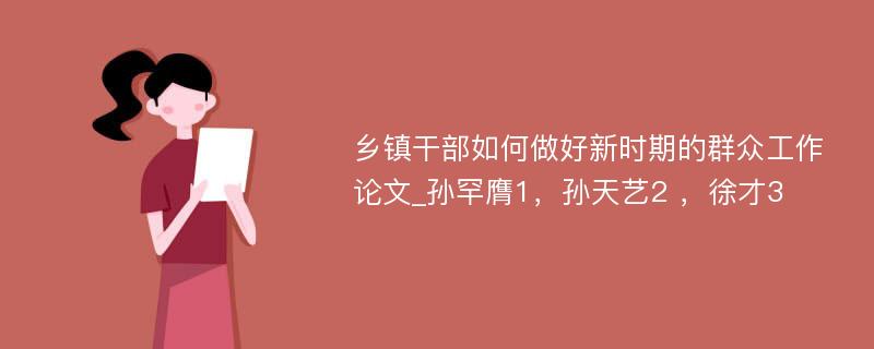 乡镇干部如何做好新时期的群众工作论文_孙罕膺1，孙天艺2 ，徐才3