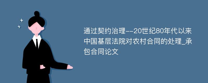 通过契约治理--20世纪80年代以来中国基层法院对农村合同的处理_承包合同论文