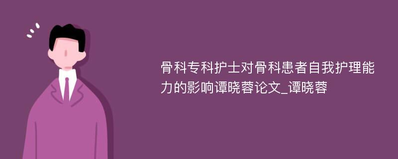 骨科专科护士对骨科患者自我护理能力的影响谭晓蓉论文_谭晓蓉