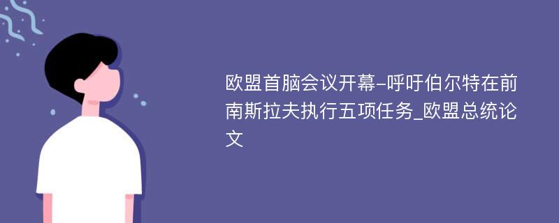 欧盟首脑会议开幕-呼吁伯尔特在前南斯拉夫执行五项任务_欧盟总统论文