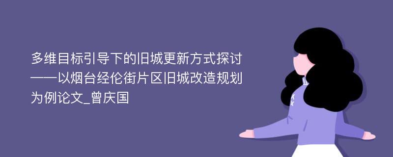 多维目标引导下的旧城更新方式探讨——以烟台经伦街片区旧城改造规划为例论文_曾庆国