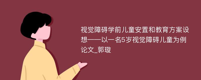 视觉障碍学前儿童安置和教育方案设想——以一名5岁视觉障碍儿童为例论文_郭璇