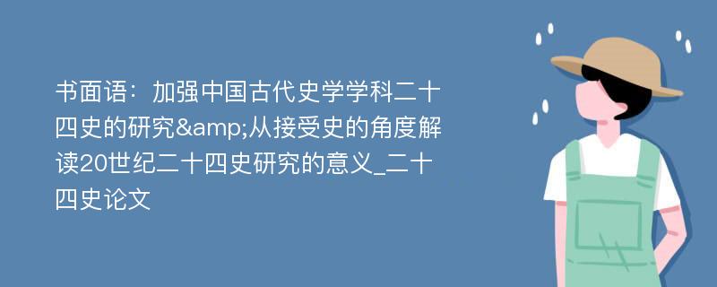 书面语：加强中国古代史学学科二十四史的研究&从接受史的角度解读20世纪二十四史研究的意义_二十四史论文