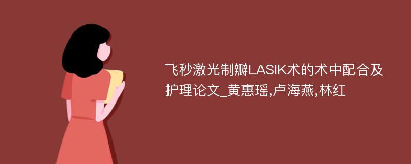 飞秒激光制瓣LASIK术的术中配合及护理论文_黄惠瑶,卢海燕,林红