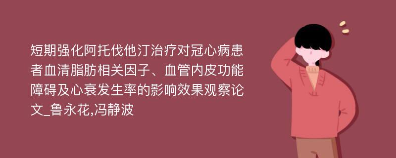 短期强化阿托伐他汀治疗对冠心病患者血清脂肪相关因子、血管内皮功能障碍及心衰发生率的影响效果观察论文_鲁永花,冯静波