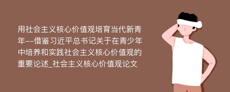 用社会主义核心价值观培育当代新青年--借鉴习近平总书记关于在青少年中培养和实践社会主义核心价值观的重要论述_社会主义核心价值观论文