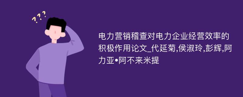 电力营销稽查对电力企业经营效率的积极作用论文_代延菊,侯淑玲,彭辉,阿力亚•阿不来米提