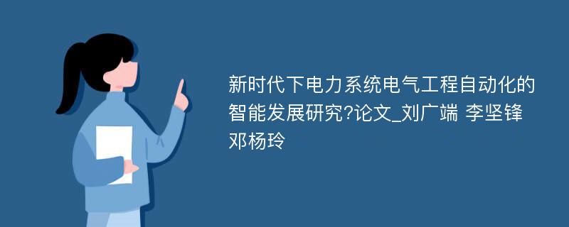 新时代下电力系统电气工程自动化的智能发展研究?论文_刘广端 李坚锋 邓杨玲