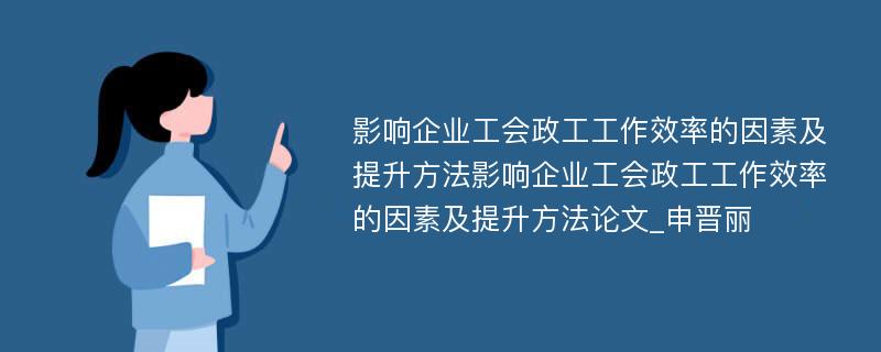 影响企业工会政工工作效率的因素及提升方法影响企业工会政工工作效率的因素及提升方法论文_申晋丽