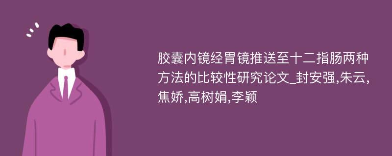 胶囊内镜经胃镜推送至十二指肠两种方法的比较性研究论文_封安强,朱云,焦娇,高树娟,李颖