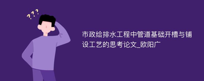 市政给排水工程中管道基础开槽与铺设工艺的思考论文_欧阳广