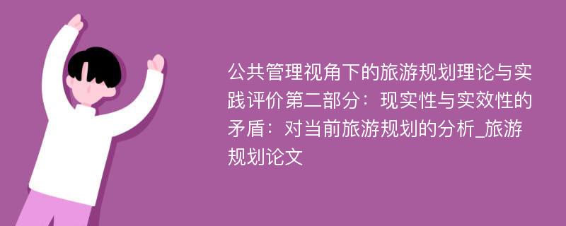 公共管理视角下的旅游规划理论与实践评价第二部分：现实性与实效性的矛盾：对当前旅游规划的分析_旅游规划论文