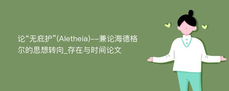 论“无庇护”(Aletheia)--兼论海德格尔的思想转向_存在与时间论文