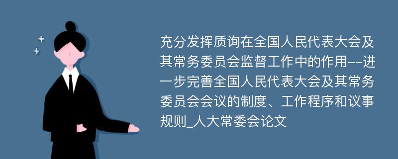 充分发挥质询在全国人民代表大会及其常务委员会监督工作中的作用--进一步完善全国人民代表大会及其常务委员会会议的制度、工作程序和议事规则_人大常委会论文