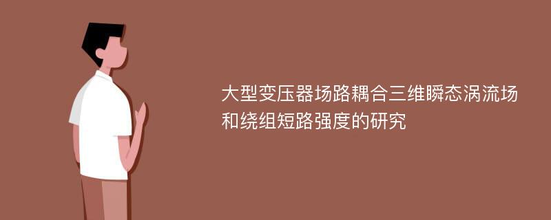 大型变压器场路耦合三维瞬态涡流场和绕组短路强度的研究