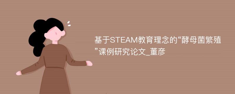 基于STEAM教育理念的“酵母菌繁殖”课例研究论文_董彦