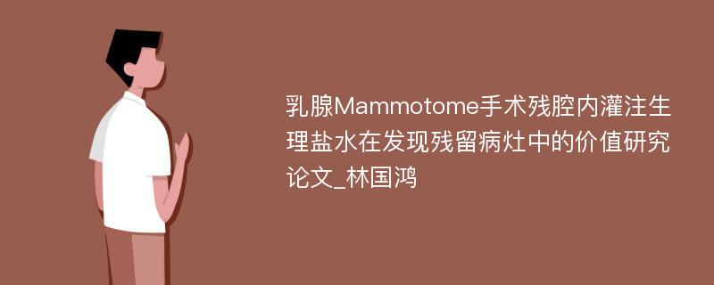 乳腺Mammotome手术残腔内灌注生理盐水在发现残留病灶中的价值研究论文_林国鸿