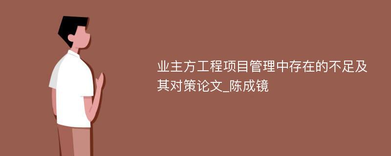 业主方工程项目管理中存在的不足及其对策论文_陈成镜