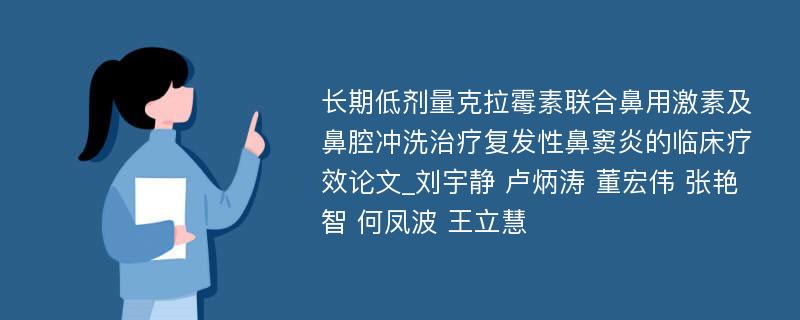 长期低剂量克拉霉素联合鼻用激素及鼻腔冲洗治疗复发性鼻窦炎的临床疗效论文_刘宇静 卢炳涛 董宏伟 张艳智 何凤波 王立慧