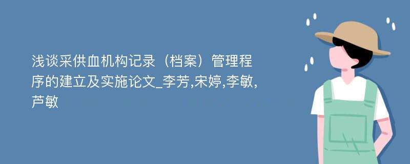 浅谈采供血机构记录（档案）管理程序的建立及实施论文_李芳,宋婷,李敏,芦敏