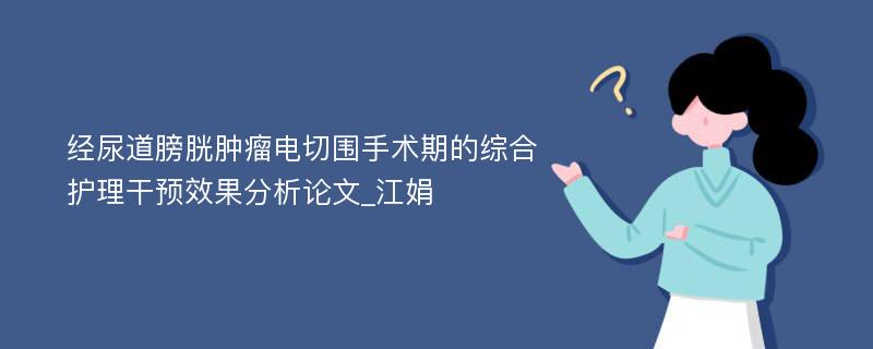 经尿道膀胱肿瘤电切围手术期的综合护理干预效果分析论文_江娟