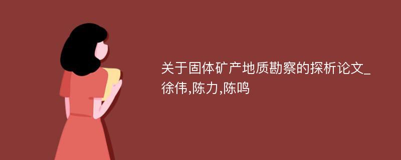 关于固体矿产地质勘察的探析论文_徐伟,陈力,陈鸣