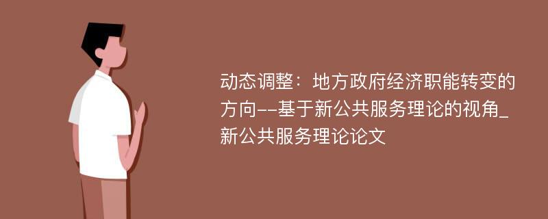 动态调整：地方政府经济职能转变的方向--基于新公共服务理论的视角_新公共服务理论论文