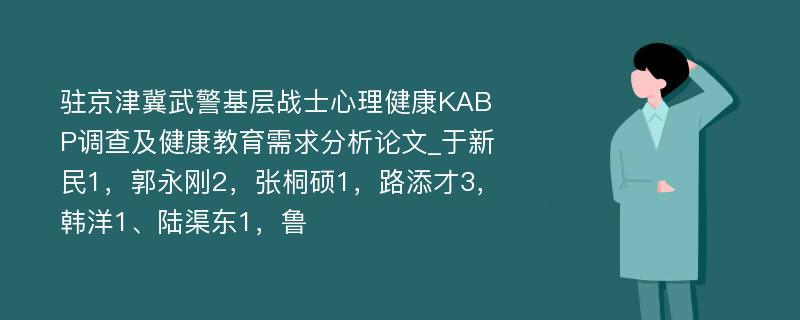 驻京津冀武警基层战士心理健康KABP调查及健康教育需求分析论文_于新民1，郭永刚2，张桐硕1，路添才3，韩洋1、陆渠东1，鲁