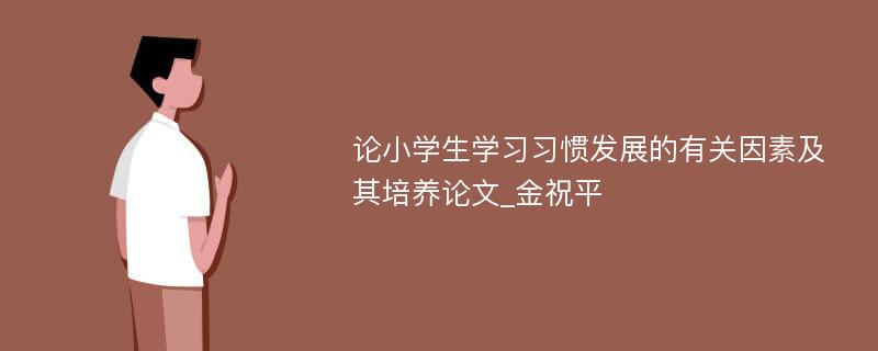 论小学生学习习惯发展的有关因素及其培养论文_金祝平