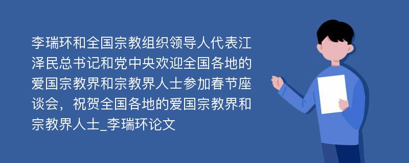 李瑞环和全国宗教组织领导人代表江泽民总书记和党中央欢迎全国各地的爱国宗教界和宗教界人士参加春节座谈会，祝贺全国各地的爱国宗教界和宗教界人士_李瑞环论文