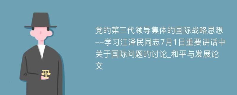 党的第三代领导集体的国际战略思想--学习江泽民同志7月1日重要讲话中关于国际问题的讨论_和平与发展论文