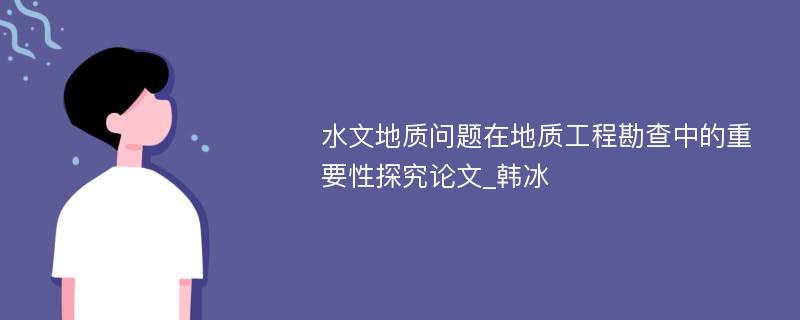 水文地质问题在地质工程勘查中的重要性探究论文_韩冰